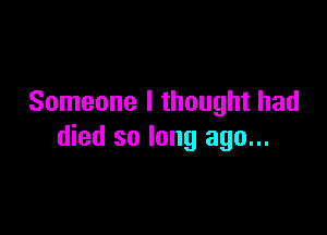 Someone I thought had

died so long ago...