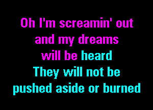 Oh I'm screamin' out
and my dreams

will he heard
They will not be
pushed aside or burned