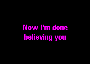 Now I'm done

believing you