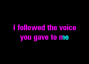 I followed the voice

you gave to me