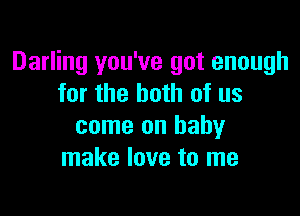 Darling you've got enough
for the both of us

come on baby
make love to me