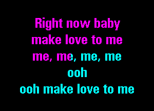 Right now baby
make love to me

me, me, me, me
ooh
ooh make love to me