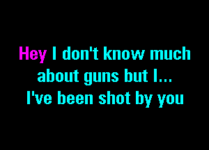 Hey I don't know much

about guns but I...
l've been shot by you