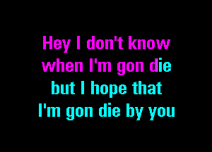 Hey I don't know
when I'm gun die

but I hope that
I'm gon die by you