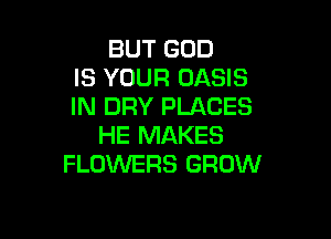 BUT GOD
IS YOUR OASIS
IN DRY PLACES

HE MAKES
FLOWERS GROW