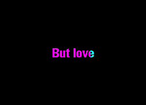 But love
