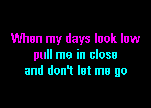 When my days look low

pull me in close
and don't let me go