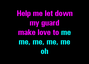 Help me let down
my guard

make love to me
me, me, me, me
oh