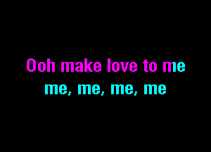 Ooh make love to me

me, me, me, me