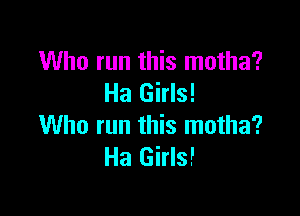 Who run this motha?
Ha Girls!

Who run this motha?
Ha Girls!