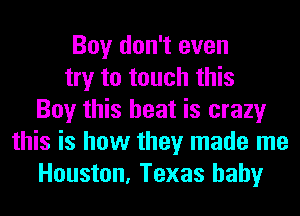 Boy don't even
try to touch this
Boy this heat is crazy
this is how they made me
Houston, Texas baby