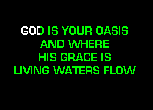 GOD IS YOUR OASIS
AND WHERE

HIS GRACE IS
LIVING WATERS FLOW