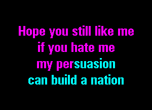 Hope you still like me
if you hate me

my persuasion
can build a nation