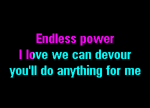 Endless power

I love we can devour
you'll do anything for me