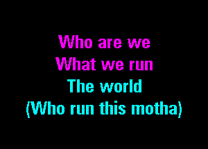 Who are we
What we run

The world
(Who run this motha)