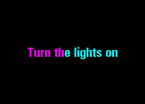 Turn the lights on