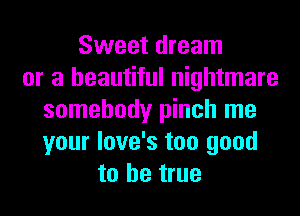 Sweet dream
or a beautiful nightmare
somebody pinch me
your love's too good
to be true