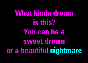 What kinda dream
is this?

You can he a
sweet dream
or a beautiful nightmare