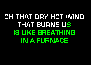 0H THAT DRY HOT WIND
THAT BURNS US
IS LIKE BREATHING
IN A FURNACE