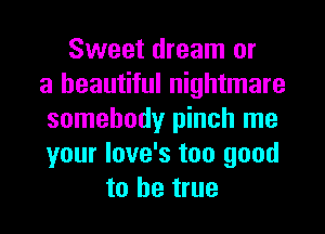 Sweet dream or
a beautiful nightmare
somebody pinch me
your love's too good
to be true