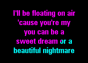 I'll be floating on air
'cause you're my
you can he a
sweet dream or a
beautiful nightmare