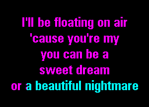 I'll be floating on air
'cause you're my
you can he a
sweet dream
or a beautiful nightmare