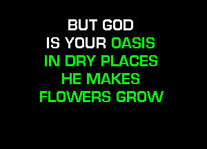 BUT GOD
IS YOUR OASIS
IN DRY PLACES

HE MAKES
FLOWERS GROW