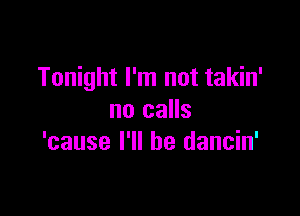 Tonight I'm not takin'

no calls
'cause I'll be dancin'
