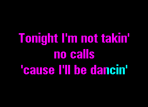 Tonight I'm not takin'

no calls
'cause I'll be dancin'