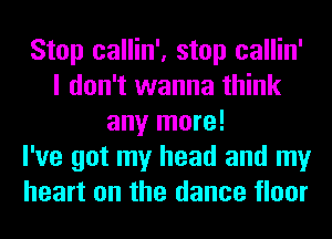 Stop callin', stop callin'
I don't wanna think
any more!

I've got my head and my
heart on the dance floor