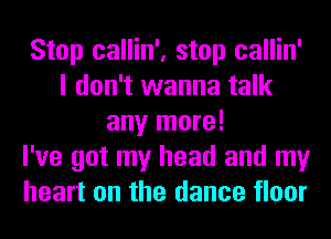 Stop callin', stop callin'
I don't wanna talk
any more!

I've got my head and my
heart on the dance floor