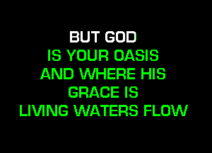 BUT GOD
IS YOUR OASIS
AND WHERE HIS

GRACE IS
LIVING WATERS FLOW