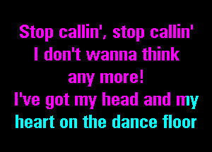 Stop callin', stop callin'
I don't wanna think
any more!

I've got my head and my
heart on the dance floor