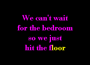 We can't wait

for the bedroom

so we just

hit the floor