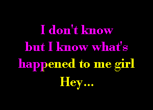 I don't know
but I know What's
happened to me girl

Hey...