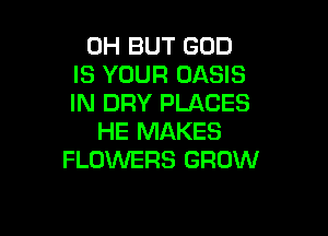 0H BUT GOD
IS YOUR OASIS
IN DRY PLACES

HE MAKES
FLOWERS GROW