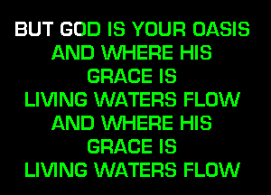 BUT GOD IS YOUR OASIS
AND WHERE HIS
GRACE IS
LIVING WATERS FLOW
AND WHERE HIS
GRACE IS
LIVING WATERS FLOW