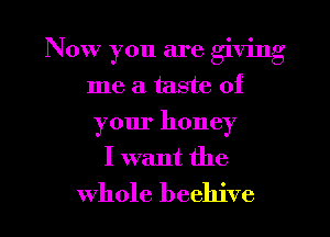 Now you are giving
me a taste of
your honey
I want the

whole beehive l