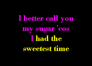 I better call you

my sugar 'cos

I had the

sweetest time