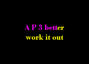 A P 3 better

work it out