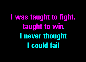 I was taught to fight,
taught to win

I never thought
I could fail