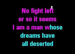 No fight leigt
or so it seems

I am a man whose
dreams have
all deserted