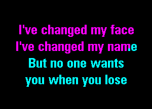 I've changed my face
I've changed my name
But no one wants
you when you lose