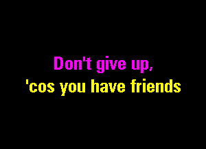 Don't give up.

'cos you have friends