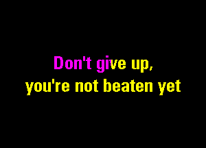 Don't give up,

you're not beaten yet