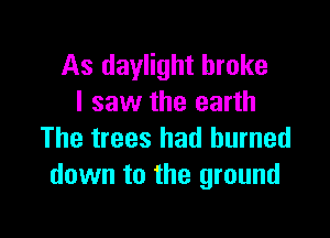 As daylight broke
I saw the earth

The trees had burned
down to the ground