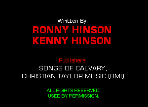 W ritten Bv

RONNY HINSON
KENNY HINSDN

Publishers
SONGS OF CALVARY,
CHFIISTIAN TAYLOR MUSIC EBMI)

ALL RIGHTS RESERVED
USED BY PERN'JSSKJN