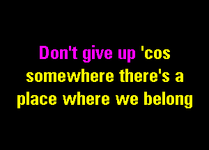Don't give up 'cos

somewhere there's a
place where we belong