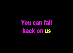 You can fall

back on us