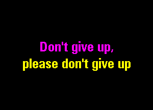 Don't give up,

please don't give up